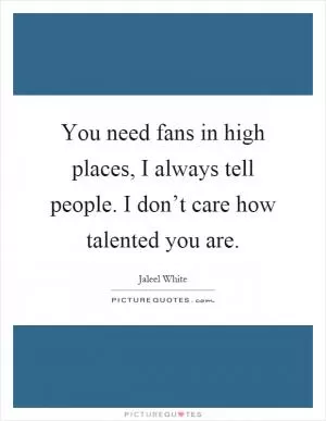 You need fans in high places, I always tell people. I don’t care how talented you are Picture Quote #1