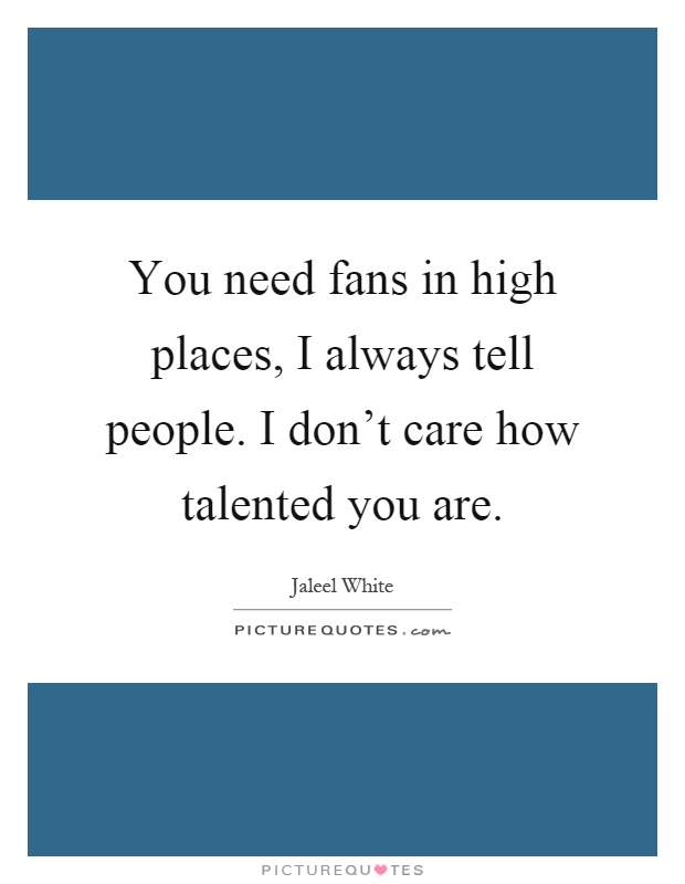 You need fans in high places, I always tell people. I don't care how talented you are Picture Quote #1