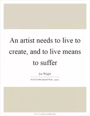An artist needs to live to create, and to live means to suffer Picture Quote #1
