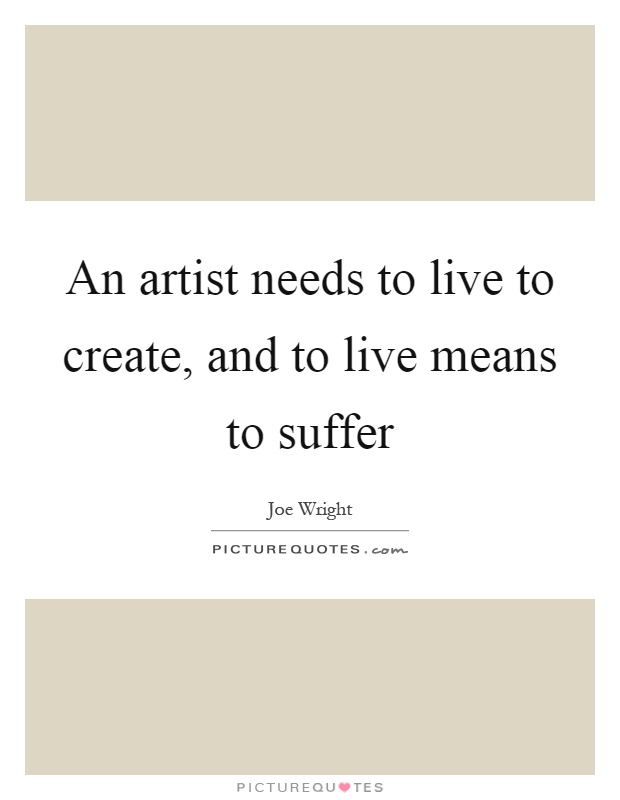 An artist needs to live to create, and to live means to suffer Picture Quote #1