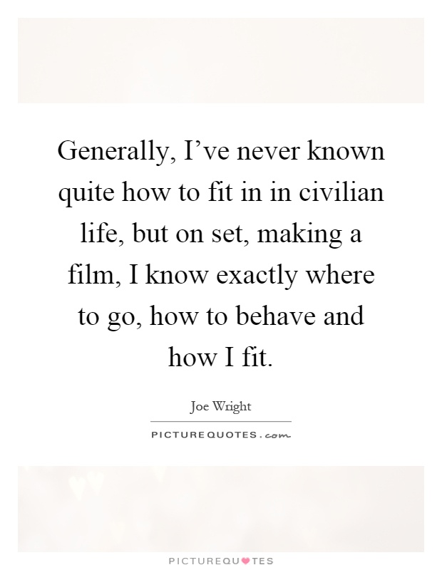 Generally, I've never known quite how to fit in in civilian life, but on set, making a film, I know exactly where to go, how to behave and how I fit Picture Quote #1