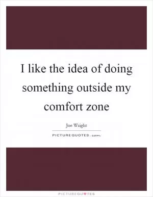 I like the idea of doing something outside my comfort zone Picture Quote #1