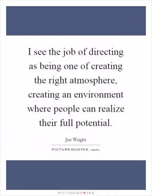 I see the job of directing as being one of creating the right atmosphere, creating an environment where people can realize their full potential Picture Quote #1