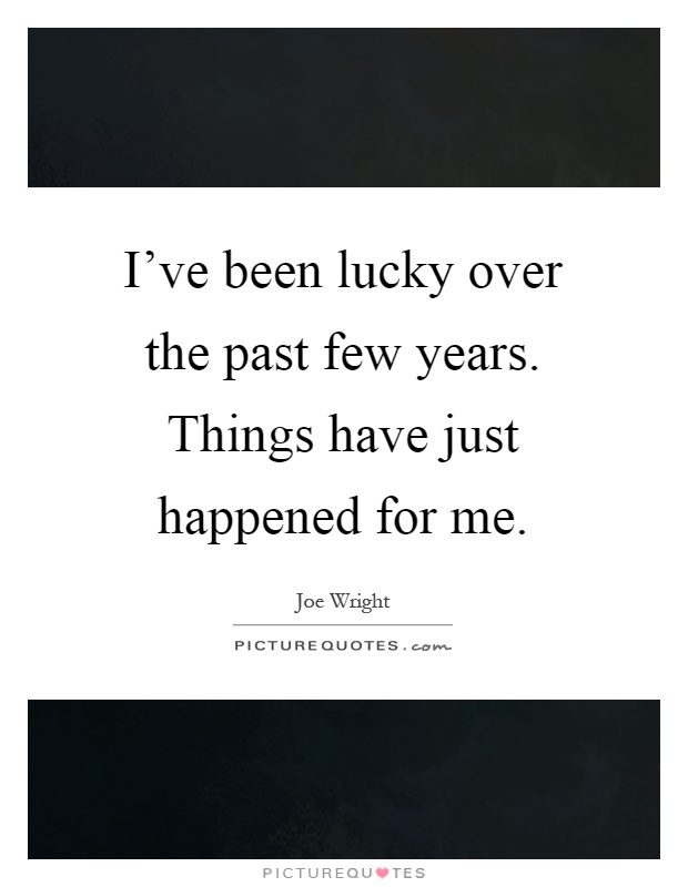I've been lucky over the past few years. Things have just happened for me Picture Quote #1