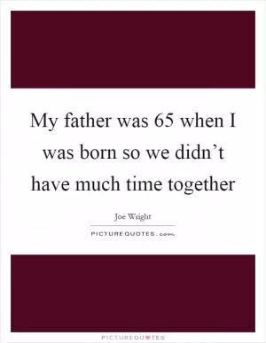 My father was 65 when I was born so we didn’t have much time together Picture Quote #1