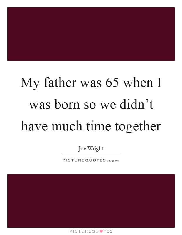 My father was 65 when I was born so we didn't have much time together Picture Quote #1