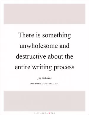 There is something unwholesome and destructive about the entire writing process Picture Quote #1