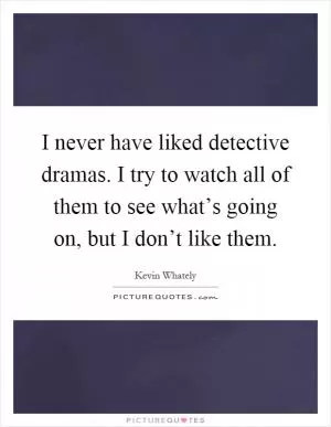 I never have liked detective dramas. I try to watch all of them to see what’s going on, but I don’t like them Picture Quote #1