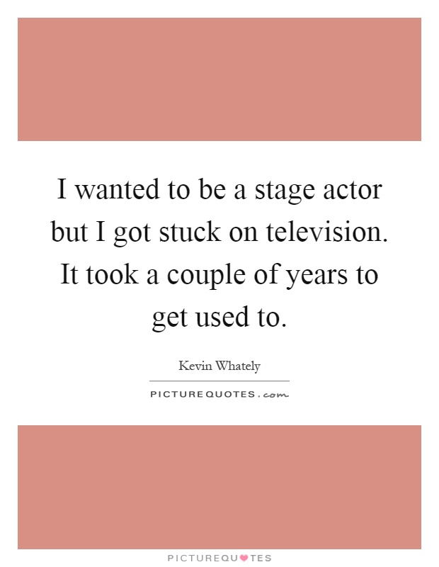 I wanted to be a stage actor but I got stuck on television. It took a couple of years to get used to Picture Quote #1