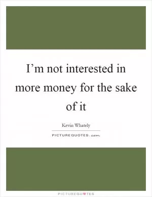I’m not interested in more money for the sake of it Picture Quote #1
