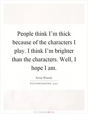 People think I’m thick because of the characters I play. I think I’m brighter than the characters. Well, I hope I am Picture Quote #1