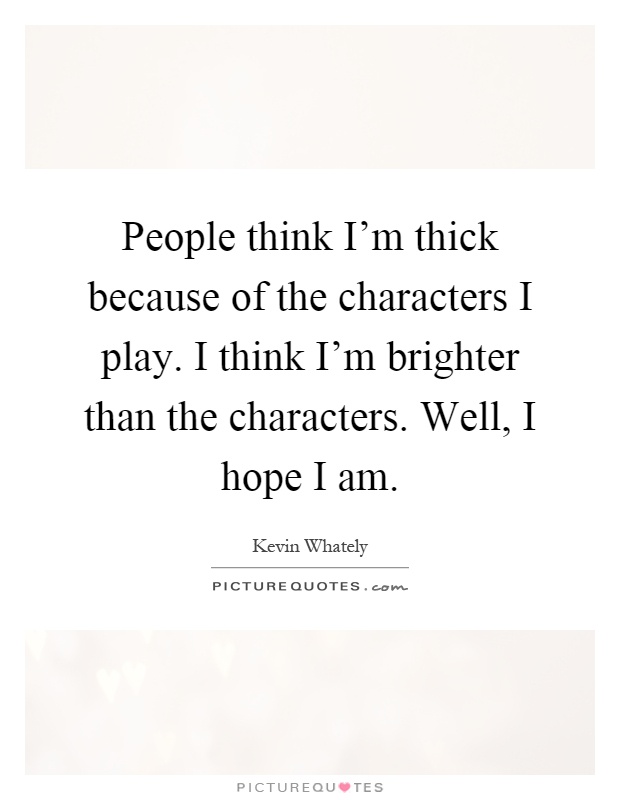 People think I'm thick because of the characters I play. I think I'm brighter than the characters. Well, I hope I am Picture Quote #1