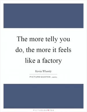The more telly you do, the more it feels like a factory Picture Quote #1