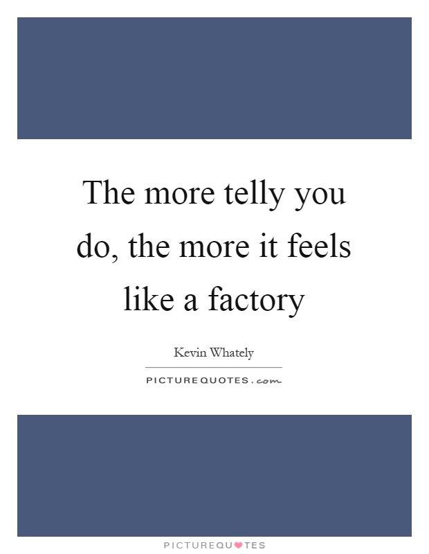 The more telly you do, the more it feels like a factory Picture Quote #1