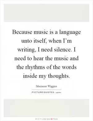 Because music is a language unto itself, when I’m writing, I need silence. I need to hear the music and the rhythms of the words inside my thoughts Picture Quote #1