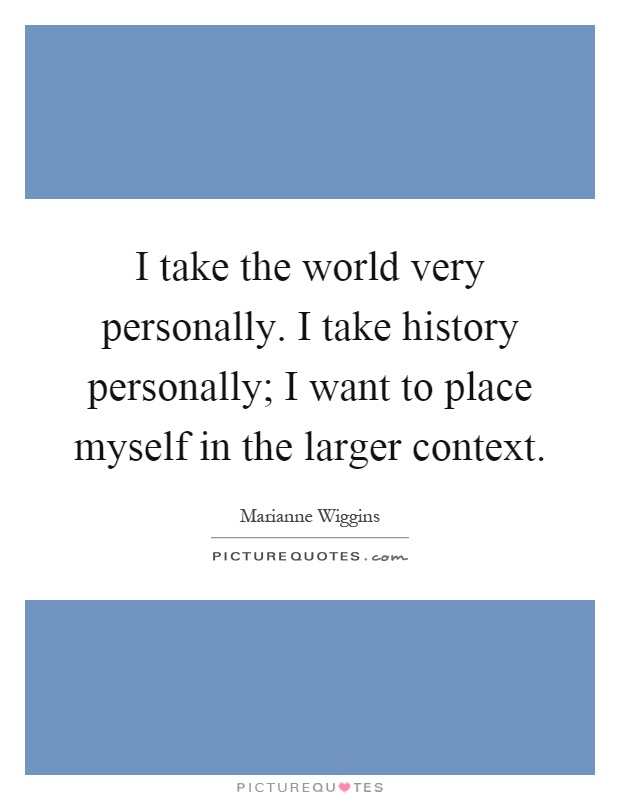 I take the world very personally. I take history personally; I want to place myself in the larger context Picture Quote #1