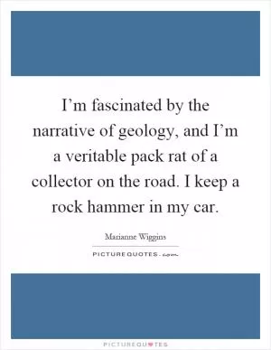 I’m fascinated by the narrative of geology, and I’m a veritable pack rat of a collector on the road. I keep a rock hammer in my car Picture Quote #1