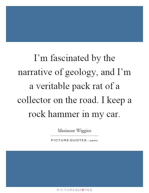 I'm fascinated by the narrative of geology, and I'm a veritable pack rat of a collector on the road. I keep a rock hammer in my car Picture Quote #1
