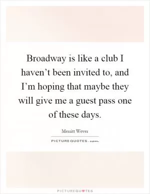 Broadway is like a club I haven’t been invited to, and I’m hoping that maybe they will give me a guest pass one of these days Picture Quote #1