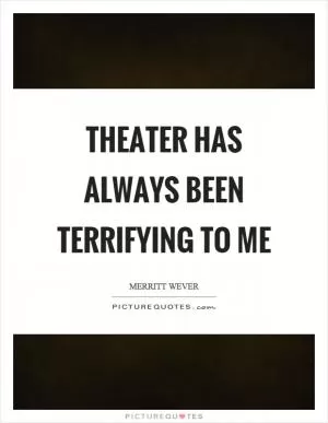 Theater has always been terrifying to me Picture Quote #1