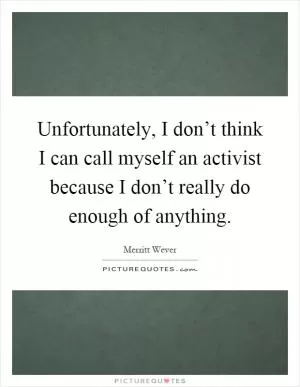 Unfortunately, I don’t think I can call myself an activist because I don’t really do enough of anything Picture Quote #1