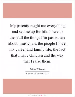 My parents taught me everything and set me up for life. I owe to them all the things I’m passionate about: music, art, the people I love, my career and family life, the fact that I have children and the way that I raise them Picture Quote #1