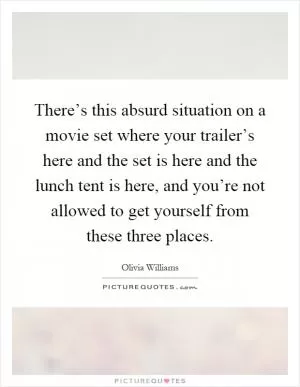 There’s this absurd situation on a movie set where your trailer’s here and the set is here and the lunch tent is here, and you’re not allowed to get yourself from these three places Picture Quote #1