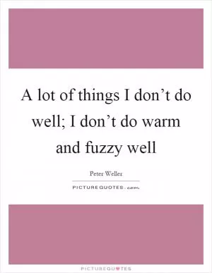 A lot of things I don’t do well; I don’t do warm and fuzzy well Picture Quote #1