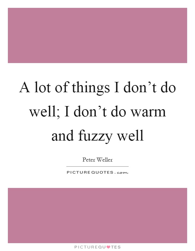 A lot of things I don't do well; I don't do warm and fuzzy well Picture Quote #1