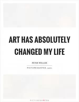 Art has absolutely changed my life Picture Quote #1