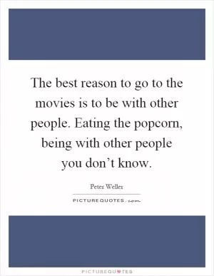 The best reason to go to the movies is to be with other people. Eating the popcorn, being with other people you don’t know Picture Quote #1