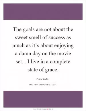The goals are not about the sweet smell of success as much as it’s about enjoying a damn day on the movie set... I live in a complete state of grace Picture Quote #1