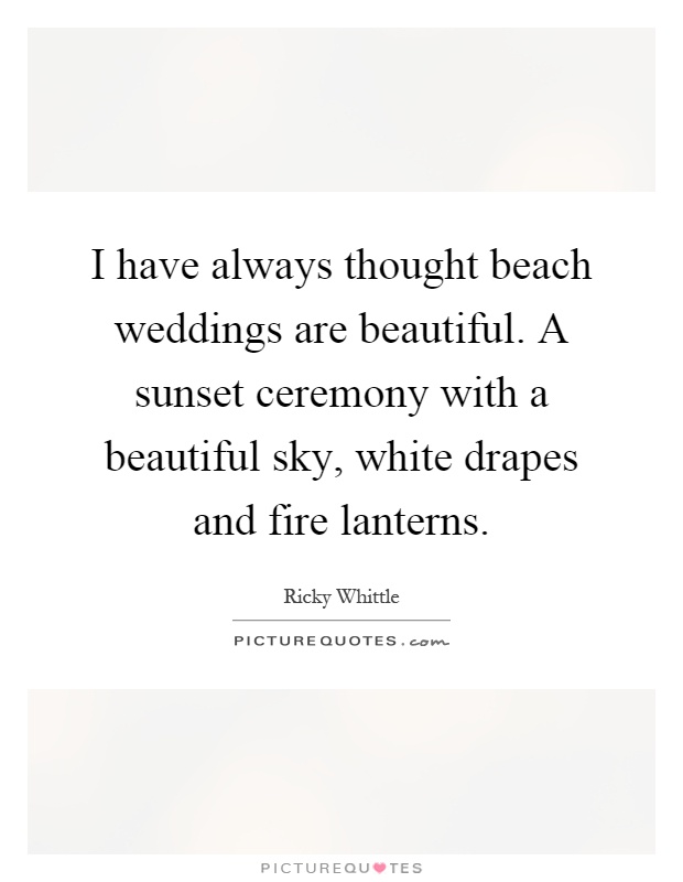 I have always thought beach weddings are beautiful. A sunset ceremony with a beautiful sky, white drapes and fire lanterns Picture Quote #1