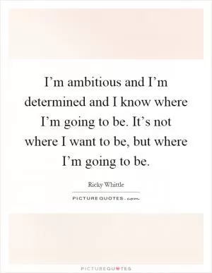 I’m ambitious and I’m determined and I know where I’m going to be. It’s not where I want to be, but where I’m going to be Picture Quote #1