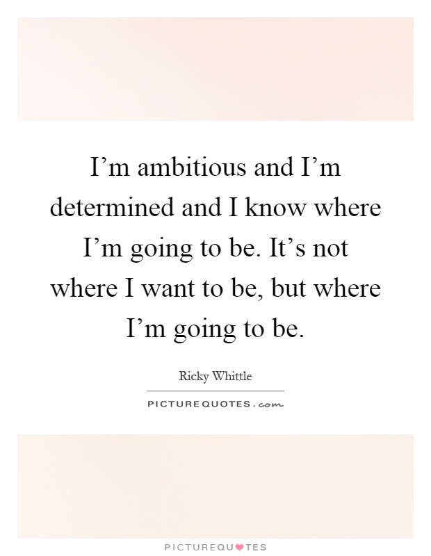 I'm ambitious and I'm determined and I know where I'm going to be. It's not where I want to be, but where I'm going to be Picture Quote #1