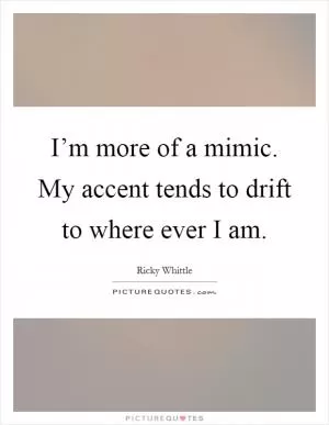 I’m more of a mimic. My accent tends to drift to where ever I am Picture Quote #1