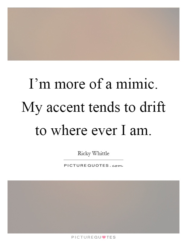 I'm more of a mimic. My accent tends to drift to where ever I am Picture Quote #1