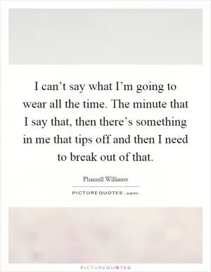I can’t say what I’m going to wear all the time. The minute that I say that, then there’s something in me that tips off and then I need to break out of that Picture Quote #1