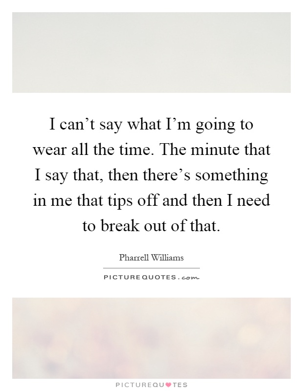 I can't say what I'm going to wear all the time. The minute that I say that, then there's something in me that tips off and then I need to break out of that Picture Quote #1