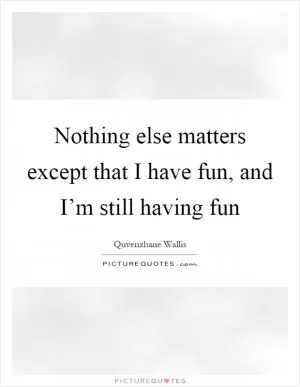Nothing else matters except that I have fun, and I’m still having fun Picture Quote #1