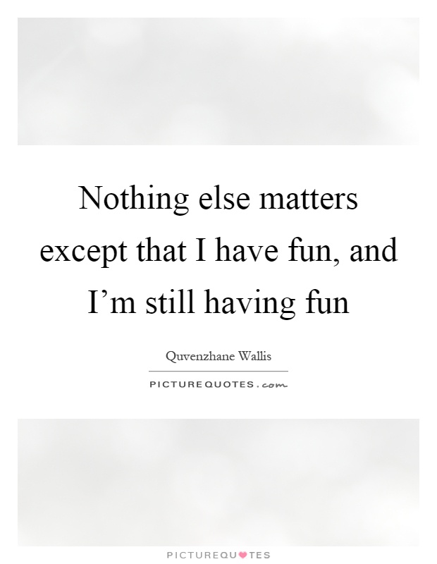 Nothing else matters except that I have fun, and I'm still having fun Picture Quote #1