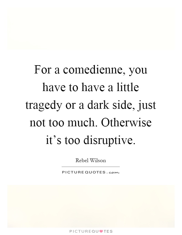 For a comedienne, you have to have a little tragedy or a dark side, just not too much. Otherwise it's too disruptive Picture Quote #1