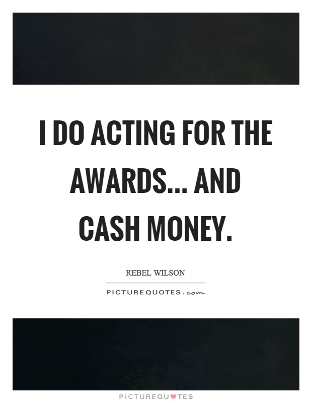 I do acting for the awards... and cash money Picture Quote #1