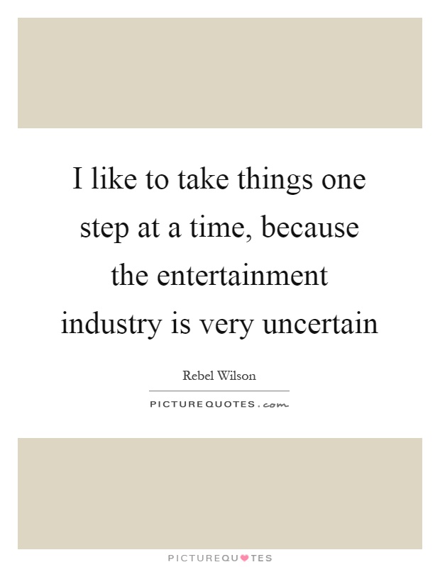 I like to take things one step at a time, because the entertainment industry is very uncertain Picture Quote #1