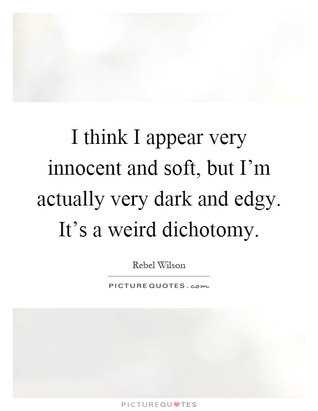 I think I appear very innocent and soft, but I'm actually very dark and edgy. It's a weird dichotomy Picture Quote #1
