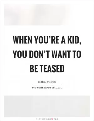When you’re a kid, you don’t want to be teased Picture Quote #1