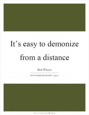 It’s easy to demonize from a distance Picture Quote #1