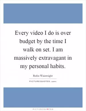 Every video I do is over budget by the time I walk on set. I am massively extravagant in my personal habits Picture Quote #1