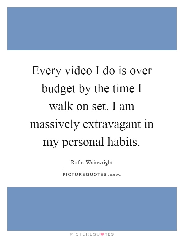Every video I do is over budget by the time I walk on set. I am massively extravagant in my personal habits Picture Quote #1
