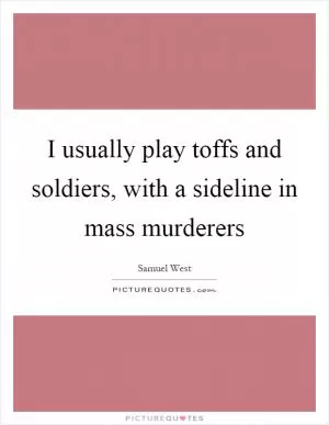 I usually play toffs and soldiers, with a sideline in mass murderers Picture Quote #1